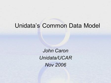 Unidata’s Common Data Model John Caron Unidata/UCAR Nov 2006.