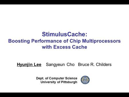 StimulusCache: Boosting Performance of Chip Multiprocessors with Excess Cache Hyunjin Lee Sangyeun Cho Bruce R. Childers Dept. of Computer Science University.