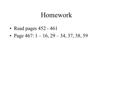 Homework Read pages 452 - 461 Page 467: 1 – 16, 29 – 34, 37, 38, 59.