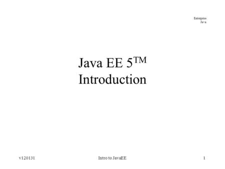 Enterprise Java v120131Intro to JavaEE1 Java EE 5 TM Introduction.