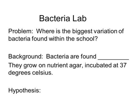 Bacteria Lab Problem: Where is the biggest variation of bacteria found within the school? Background: Bacteria are found _________ They grow on nutrient.