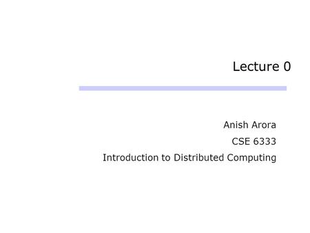 Lecture 0 Anish Arora CSE 6333 Introduction to Distributed Computing.