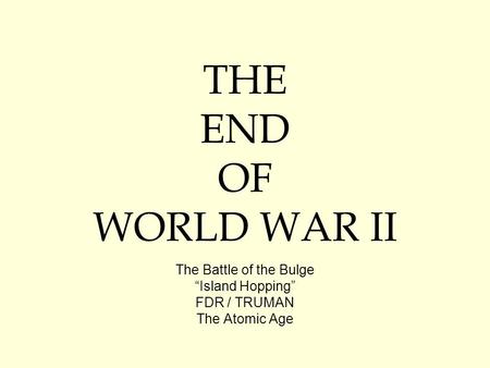 The Battle of the Bulge “Island Hopping” FDR / TRUMAN The Atomic Age