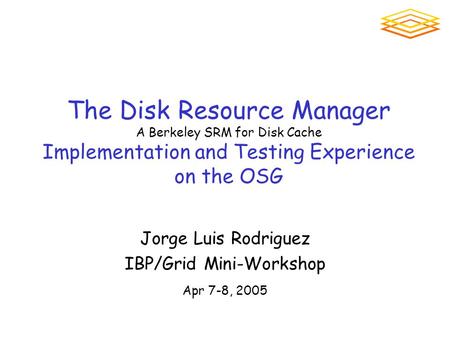 The Disk Resource Manager A Berkeley SRM for Disk Cache Implementation and Testing Experience on the OSG Jorge Luis Rodriguez IBP/Grid Mini-Workshop Apr.