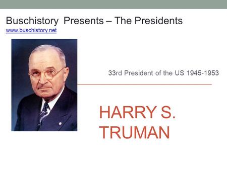 HARRY S. TRUMAN 33rd President of the US 1945-1953 Buschistory Presents – The Presidents www.buschistory.net.