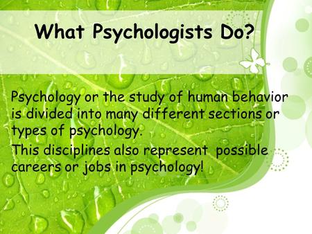 What Psychologists Do? Psychology or the study of human behavior is divided into many different sections or types of psychology. This disciplines also.