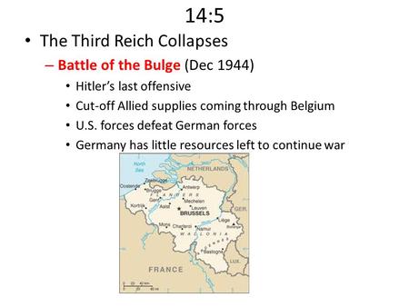 14:5 The Third Reich Collapses – Battle of the Bulge (Dec 1944) Hitler’s last offensive Cut-off Allied supplies coming through Belgium U.S. forces defeat.