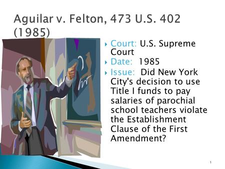  Court: U.S. Supreme Court  Date: 1985  Issue: Did New York City's decision to use Title I funds to pay salaries of parochial school teachers violate.