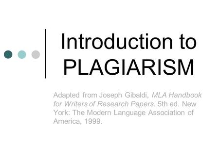 Introduction to PLAGIARISM Adapted from Joseph Gibaldi, MLA Handbook for Writers of Research Papers. 5th ed. New York: The Modern Language Association.