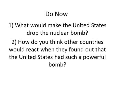 Do Now 1) What would make the United States drop the nuclear bomb? 2) How do you think other countries would react when they found out that the United.