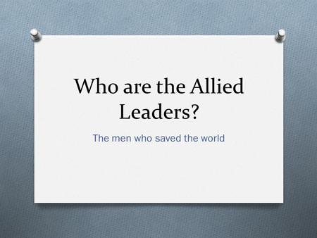 Who are the Allied Leaders? The men who saved the world.
