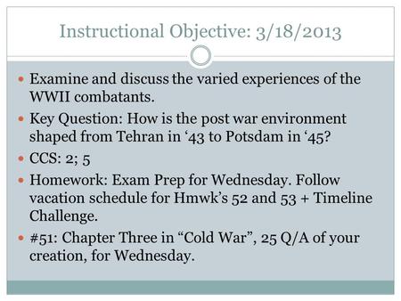 Instructional Objective: 3/18/2013 Examine and discuss the varied experiences of the WWII combatants. Key Question: How is the post war environment shaped.