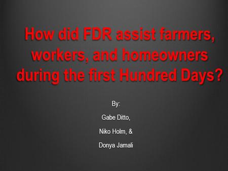 How did FDR assist farmers, workers, and homeowners during the first Hundred Days? By: Gabe Ditto, Niko Holm, & Donya Jamali.
