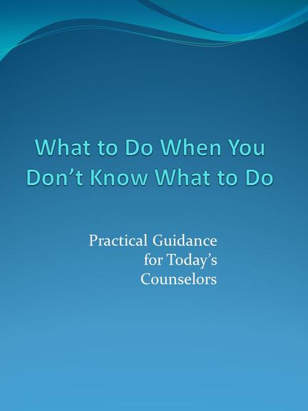Practical Guidance for Today’s Counselors. What kinds of situations are you finding where You don’t know what to do?