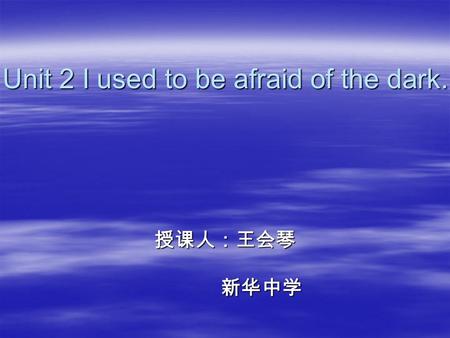 Unit 2 I used to be afraid of the dark. 授课人：王会琴 新华中学 新华中学.