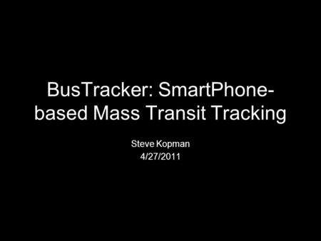 BusTracker: SmartPhone- based Mass Transit Tracking Steve Kopman 4/27/2011.