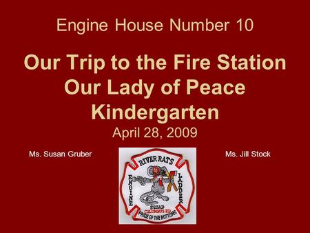 Engine House Number 10 Our Trip to the Fire Station Our Lady of Peace Kindergarten April 28, 2009 Ms. Susan GruberMs. Jill Stock.