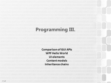 V 1.0 Programming III. Comparison of GUI APIs WPF Hello World UI elements Content models Inheritance chains.