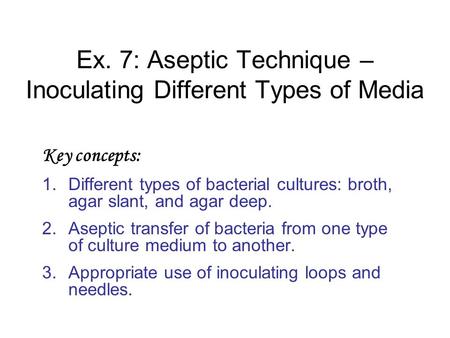 Ex. 7: Aseptic Technique – Inoculating Different Types of Media Key concepts: 1.Different types of bacterial cultures: broth, agar slant, and agar deep.