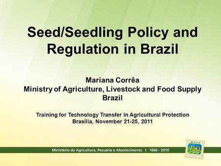 Seed/Seedling Policy and Regulation in Brazil Mariana Corrêa Ministry of Agriculture, Livestock and Food Supply Brazil Training for Technology Transfer.