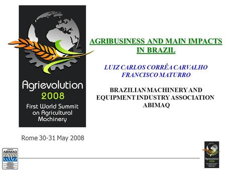 Rome 30-31 May 2008 AGRIBUSINESS AND MAIN IMPACTS IN BRAZIL LUIZ CARLOS CORRÊA CARVALHO FRANCISCO MATURRO BRAZILIAN MACHINERY AND EQUIPMENT INDUSTRY ASSOCIATION.