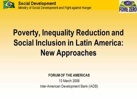 Poverty, Inequality Reduction and Social Inclusion in Latin America: New Approaches FORUM OF THE AMERICAS 13 March 2006 Inter-American Development Bank.