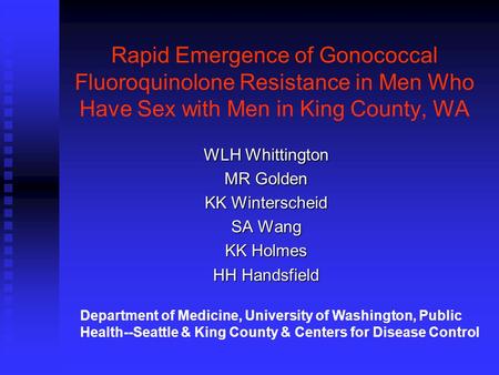 Rapid Emergence of Gonococcal Fluoroquinolone Resistance in Men Who Have Sex with Men in King County, WA WLH Whittington MR Golden KK Winterscheid SA Wang.