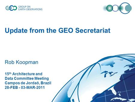 Update from the GEO Secretariat Rob Koopman 15 th Architecture and Data Committee Meeting Campos de Jordaõ, Brazil 28-FEB - 03-MAR-2011.