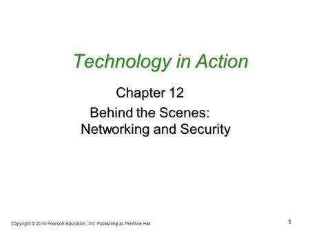 1 Technology in Action Chapter 12 Behind the Scenes: Networking and Security Copyright © 2010 Pearson Education, Inc. Publishing as Prentice Hall.