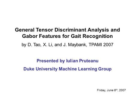 General Tensor Discriminant Analysis and Gabor Features for Gait Recognition by D. Tao, X. Li, and J. Maybank, TPAMI 2007 Presented by Iulian Pruteanu.