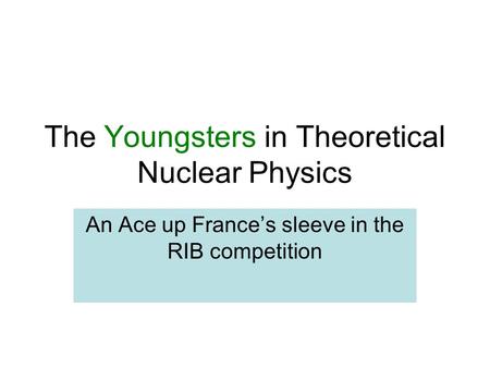 The Youngsters in Theoretical Nuclear Physics An Ace up France’s sleeve in the RIB competition.