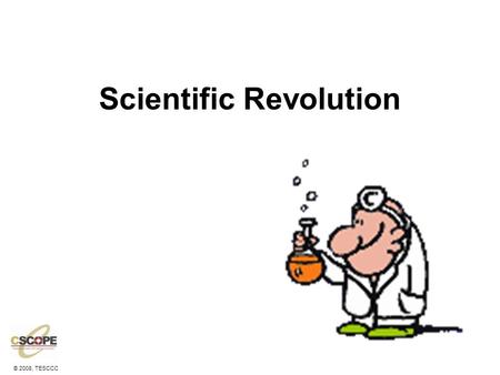 © 2008, TESCCC Scientific Revolution. © 2008, TESCCC Why did it start? It started with the Renaissance! –A new secular, critical thinking man began to.