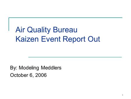 1 Air Quality Bureau Kaizen Event Report Out By: Modeling Meddlers October 6, 2006.