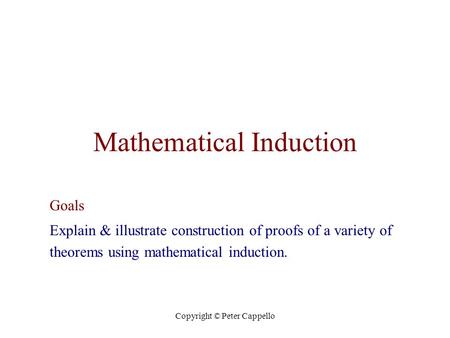 Copyright © Peter Cappello Mathematical Induction Goals Explain & illustrate construction of proofs of a variety of theorems using mathematical induction.