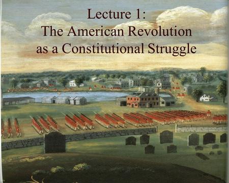 Lecture 1: The American Revolution as a Constitutional Struggle.