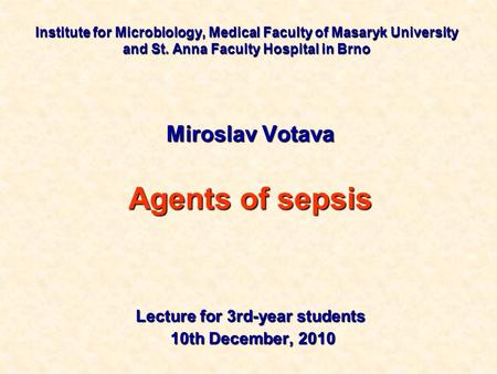 Institute for Microbiology, Medical Faculty of Masaryk University and St. Anna Faculty Hospital in Brno Miroslav Votava Agents of sepsis Lecture for 3rd-year.