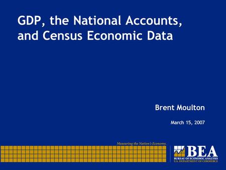 GDP, the National Accounts, and Census Economic Data Brent Moulton March 15, 2007.