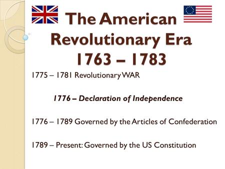 The American Revolutionary Era 1763 – 1783 1775 – 1781 Revolutionary WAR 1776 – Declaration of Independence 1776 – 1789 Governed by the Articles of Confederation.
