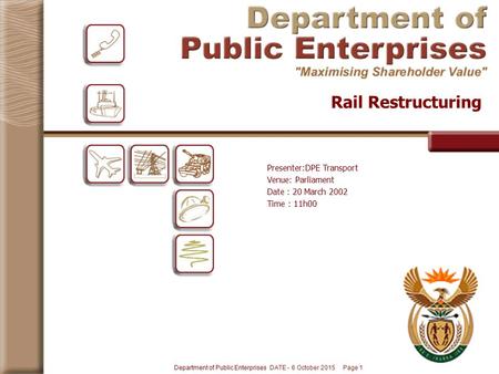 Department of Public Enterprises DATE - 6 October 2015 Page 1 Rail Restructuring Presenter:DPE Transport Venue: Parliament Date : 20 March 2002 Time :