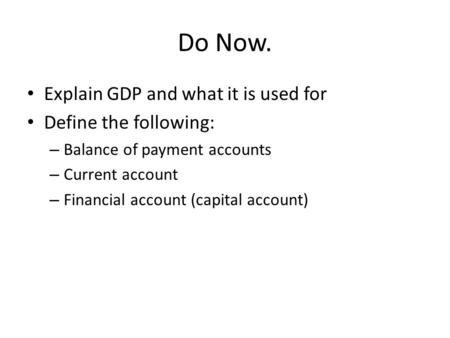 Do Now. Explain GDP and what it is used for Define the following: – Balance of payment accounts – Current account – Financial account (capital account)
