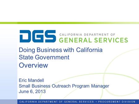 Doing Business with California State Government Overview Eric Mandell Small Business Outreach Program Manager June 6, 2013 C A L I F O R N I A D E P A.