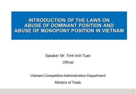 1 INTRODUCTION OF THE LAWS ON ABUSE OF DOMINANT POSITION AND ABUSE OF MONOPONY POSITION IN VIETNAM Speaker: Mr. Trinh Anh Tuan Official Vietnam Competition.
