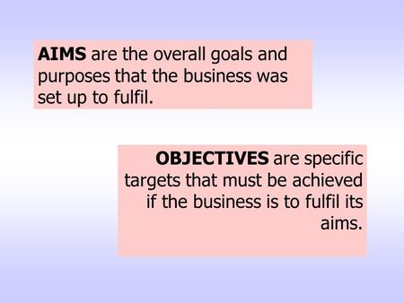 OBJECTIVES are specific targets that must be achieved if the business is to fulfil its aims. AIMS are the overall goals and purposes that the business.
