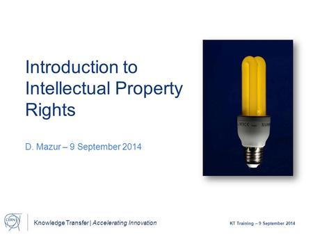 Knowledge Transfer | Accelerating Innovation KT Training – 9 September 2014 Introduction to Intellectual Property Rights D. Mazur – 9 September 2014.