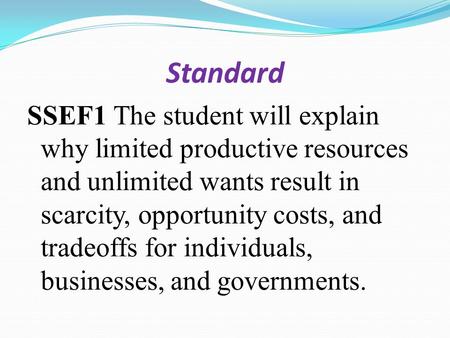 Standard SSEF1 The student will explain why limited productive resources and unlimited wants result in scarcity, opportunity costs, and tradeoffs for individuals,