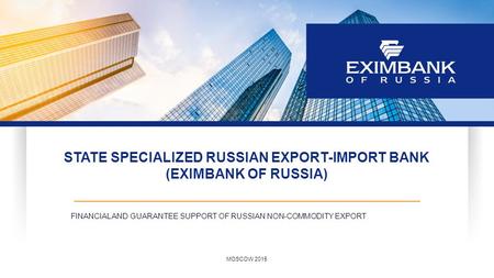 STATE SPECIALIZED RUSSIAN EXPORT-IMPORT BANK (EXIMBANK OF RUSSIA) FINANCIAL AND GUARANTEE SUPPORT OF RUSSIAN NON-COMMODITY EXPORT MOSCOW 2015.