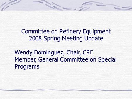 Committee on Refinery Equipment 2008 Spring Meeting Update Wendy Dominguez, Chair, CRE Member, General Committee on Special Programs.