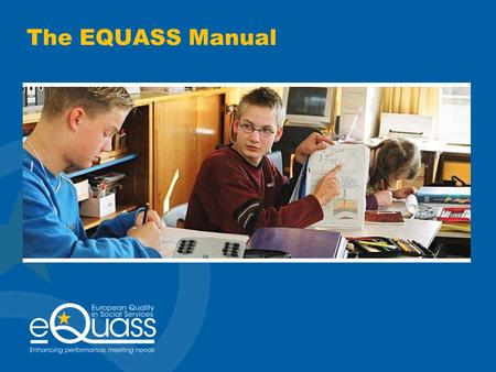The EQUASS Manual. Criteria One manual for all service providers. Paper & digital Aims: Understanding of the EQUASS POE, EQUASS assurance criteria and.