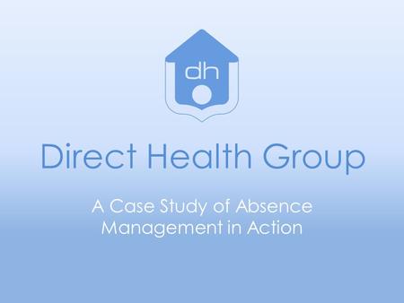 Direct Health Group A Case Study of Absence Management in Action.