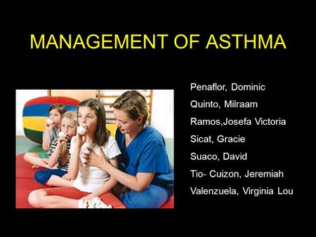 MANAGEMENT OF ASTHMA 6 Penaflor, Dominic Quinto, Milraam Ramos,Josefa Victoria Sicat, Gracie Suaco, David Tio- Cuizon, Jeremiah Valenzuela, Virginia Lou.